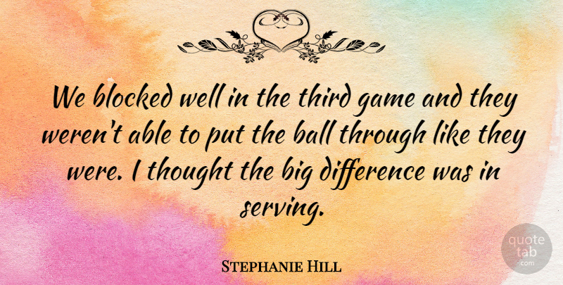 Stephanie Hill Quote About Ball, Blocked, Difference, Game, Third: We Blocked Well In The...