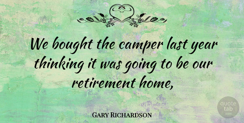 Gary Richardson Quote About Bought, Camper, Last, Retirement, Thinking: We Bought The Camper Last...