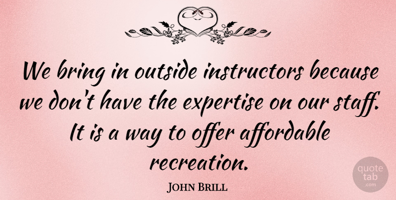 John Brill Quote About Affordable, Bring, Expertise, Offer, Outside: We Bring In Outside Instructors...