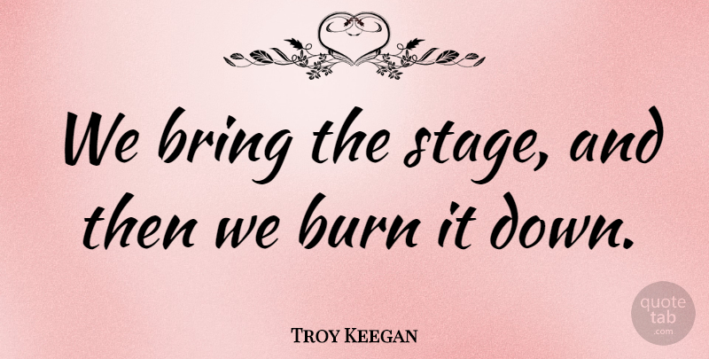 Troy Keegan Quote About Bring, Burn: We Bring The Stage And...
