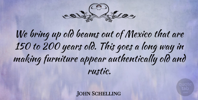 John Schelling Quote About Appear, Bring, Furniture, Goes, Mexico: We Bring Up Old Beams...