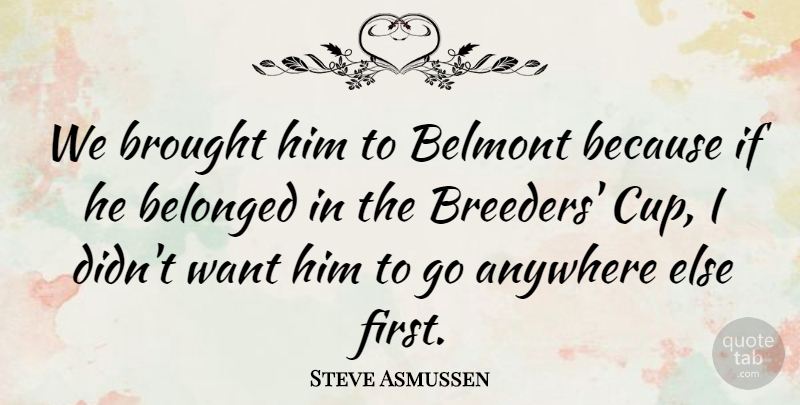 Steve Asmussen Quote About Anywhere, Belonged, Brought: We Brought Him To Belmont...