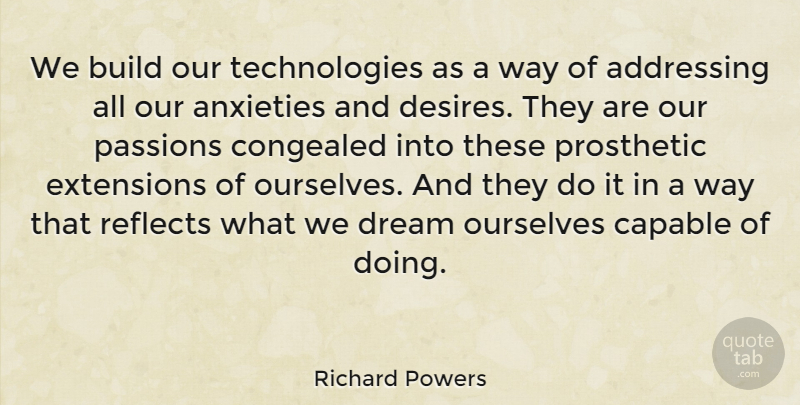 Richard Powers Quote About Addressing, Anxieties, Extensions, Ourselves, Passions: We Build Our Technologies As...