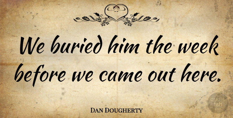Dan Dougherty Quote About Buried, Came, Week: We Buried Him The Week...