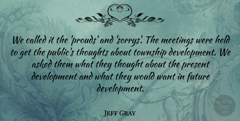 Jeff Gray Quote About Asked, Future, Held, Meetings, Present: We Called It The Prouds...