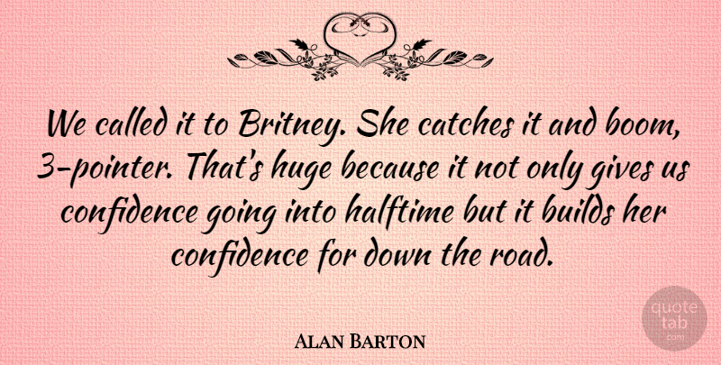 Alan Barton Quote About Builds, Confidence, Gives, Halftime, Huge: We Called It To Britney...