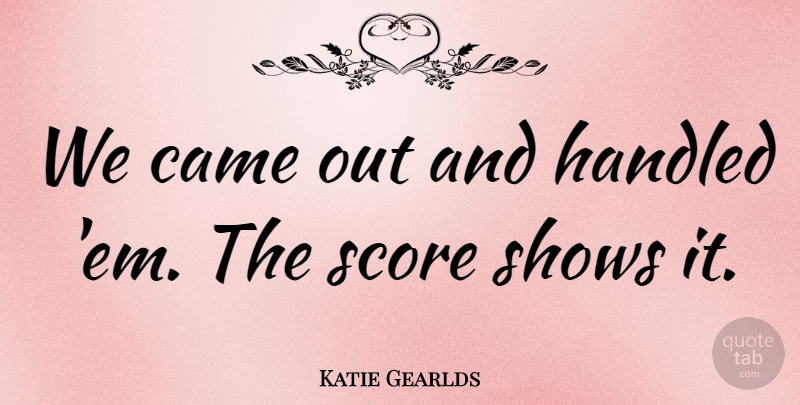 Katie Gearlds Quote About Came, Handled, Score, Shows: We Came Out And Handled...