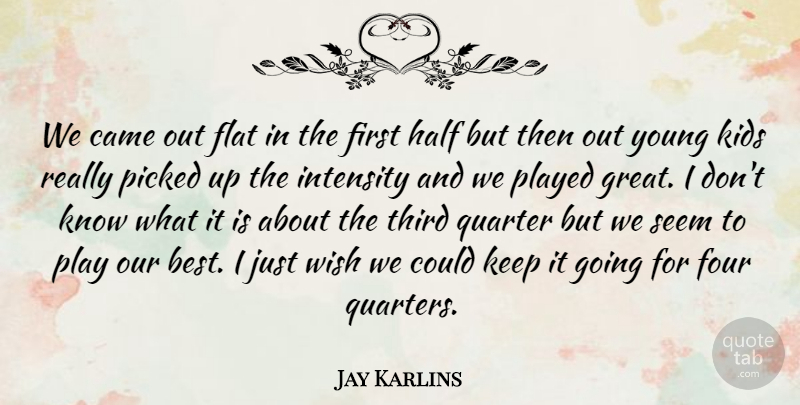 Jay Karlins Quote About Came, Flat, Four, Half, Intensity: We Came Out Flat In...
