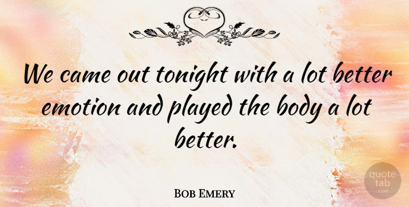 Bob Emery Quote About Body, Came, Emotion, Played, Tonight: We Came Out Tonight With...