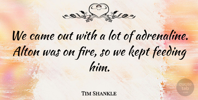 Tim Shankle Quote About Came, Feeding, Fire, Kept: We Came Out With A...