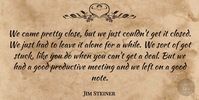 Jim Steiner Quote About Alone, Came, Good, Leave, Left: We Came Pretty Close But...