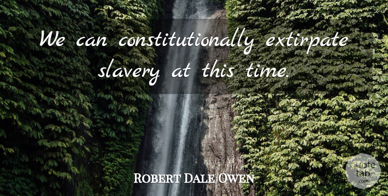 Robert Dale Owen Quote About Slavery, Hereafter: We Can Constitutionally Extirpate Slavery...