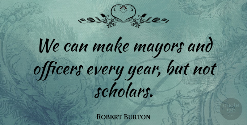 Robert Burton Quote About Years, Mayors, Scholar: We Can Make Mayors And...
