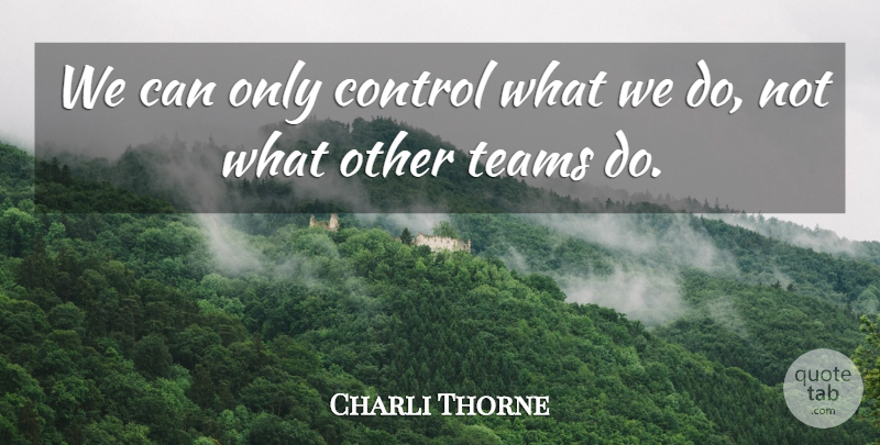 Charli Thorne Quote About Control, Teams: We Can Only Control What...