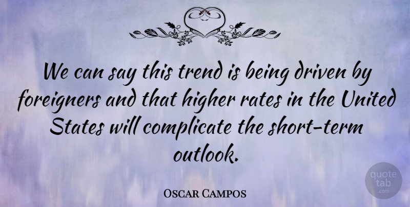 Oscar Campos Quote About Complicate, Driven, Foreigners, Higher, Rates: We Can Say This Trend...