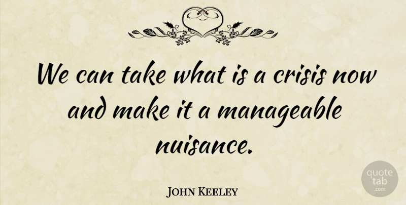 John Keeley Quote About Crisis, Manageable: We Can Take What Is...