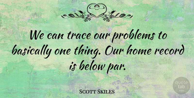 Scott Skiles Quote About Basically, Below, Home, Problems, Record: We Can Trace Our Problems...