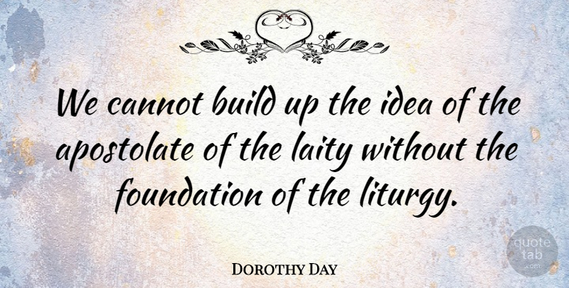 Dorothy Day Quote About Ideas, Foundation, Liturgy: We Cannot Build Up The...