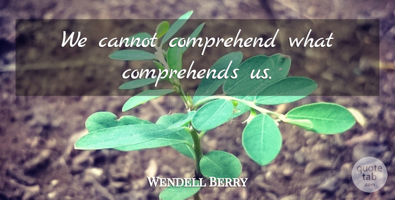 Wendell Berry Quote About Comprehension: We Cannot Comprehend What Comprehends...