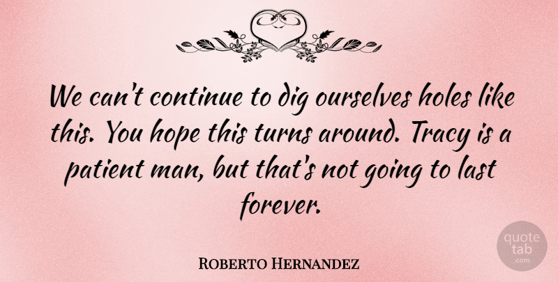 Roberto Hernandez Quote About Continue, Dig, Holes, Hope, Last: We Cant Continue To Dig...