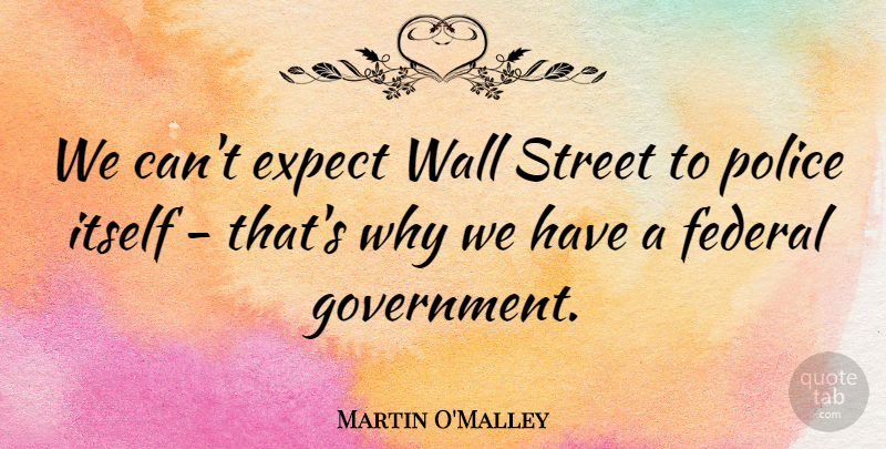 Martin O'Malley Quote About Expect, Federal, Government, Itself, Police: We Cant Expect Wall Street...