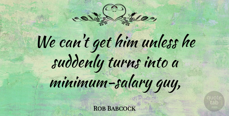 Rob Babcock Quote About Suddenly, Turns, Unless: We Cant Get Him Unless...