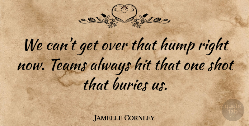 Jamelle Cornley Quote About Hit, Hump, Shot, Teams: We Cant Get Over That...