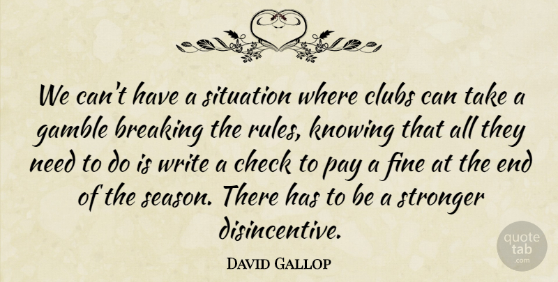 David Gallop Quote About Breaking, Check, Clubs, Fine, Gamble: We Cant Have A Situation...