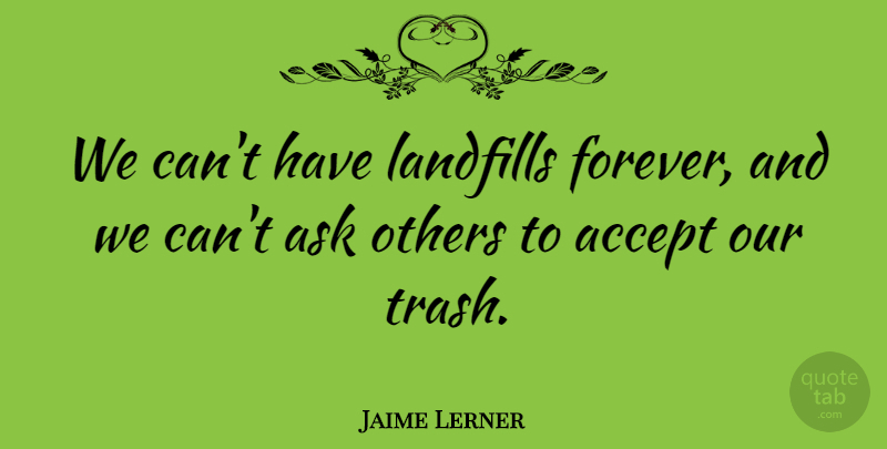 Jaime Lerner Quote About Forever, Accepting, Landfills: We Cant Have Landfills Forever...