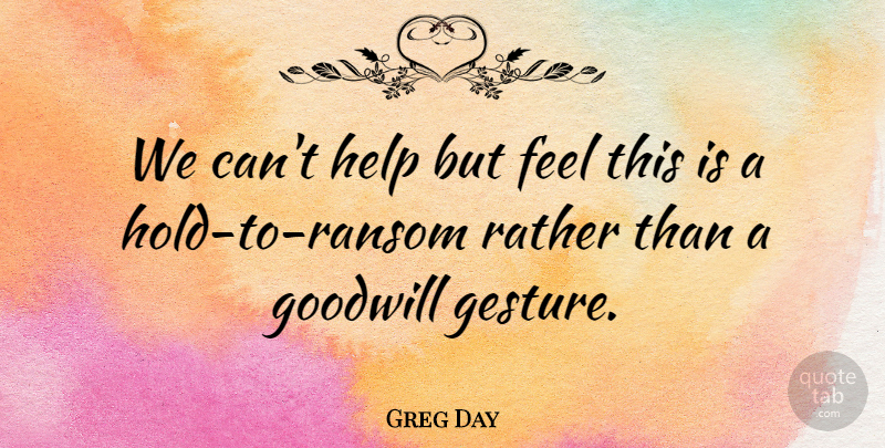 Greg Day Quote About Goodwill, Help, Rather: We Cant Help But Feel...