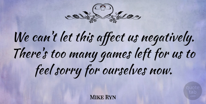 Mike Ryn Quote About Affect, Games, Left, Ourselves, Sorry: We Cant Let This Affect...
