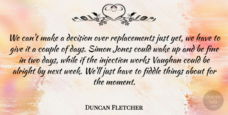 Duncan Fletcher Quote About Alright, Couple, Decision, Fiddle, Fine: We Cant Make A Decision...