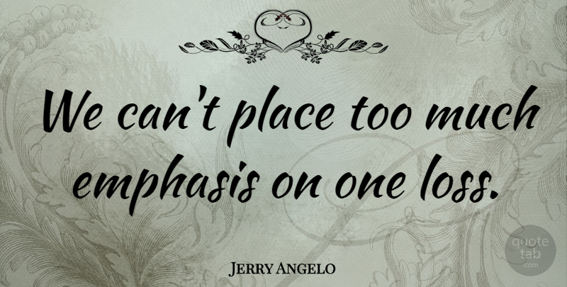 Jerry Angelo Quote About Emphasis: We Cant Place Too Much...