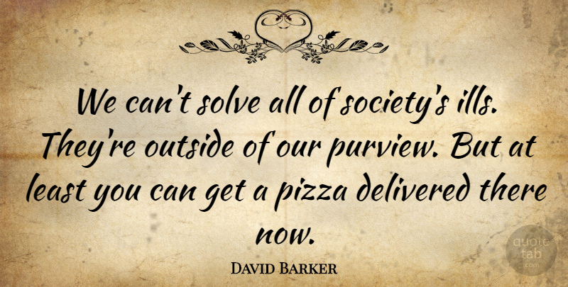 David Barker Quote About Delivered, Outside, Pizza, Solve: We Cant Solve All Of...