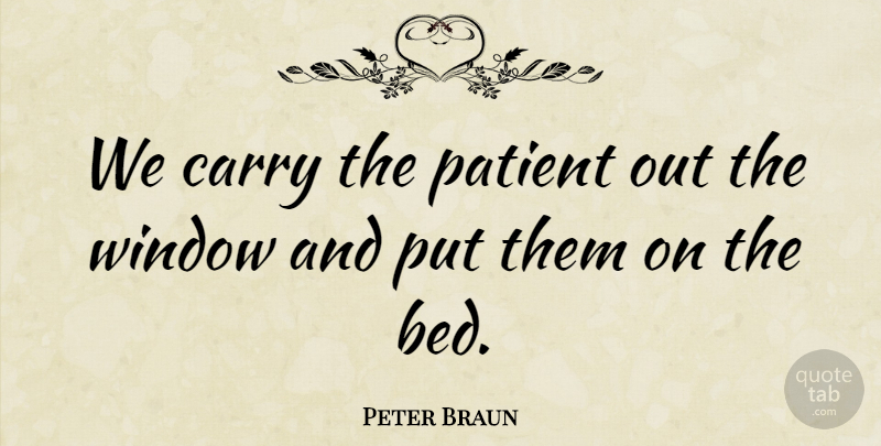 Peter Braun Quote About Bed, Carry, Patient, Window: We Carry The Patient Out...