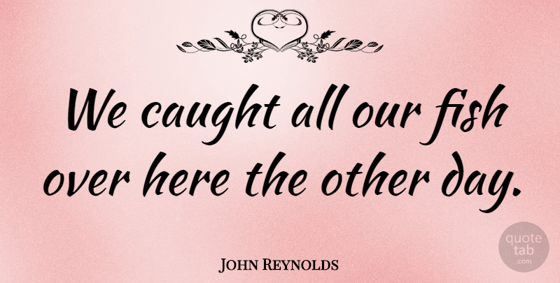 John Reynolds Quote About Caught, Fish: We Caught All Our Fish...