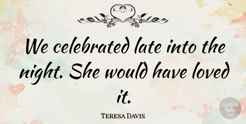 Teresa Davis Quote About Celebrated, Late, Loved: We Celebrated Late Into The...
