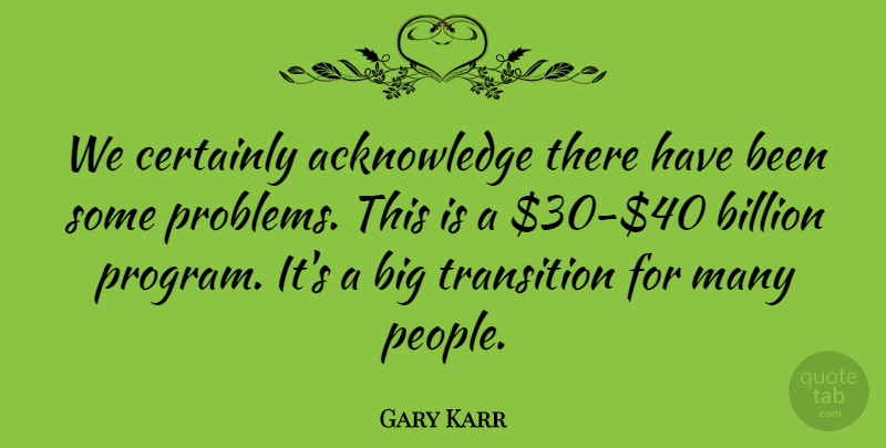 Gary Karr Quote About Billion, Certainly, Problems, Transition: We Certainly Acknowledge There Have...