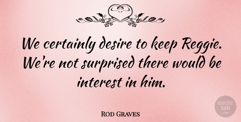 Rod Graves Quote About Certainly, Desire, Interest, Surprised: We Certainly Desire To Keep...