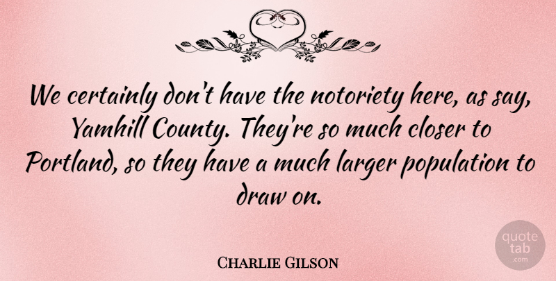 Charlie Gilson Quote About Certainly, Closer, Draw, Larger, Notoriety: We Certainly Dont Have The...