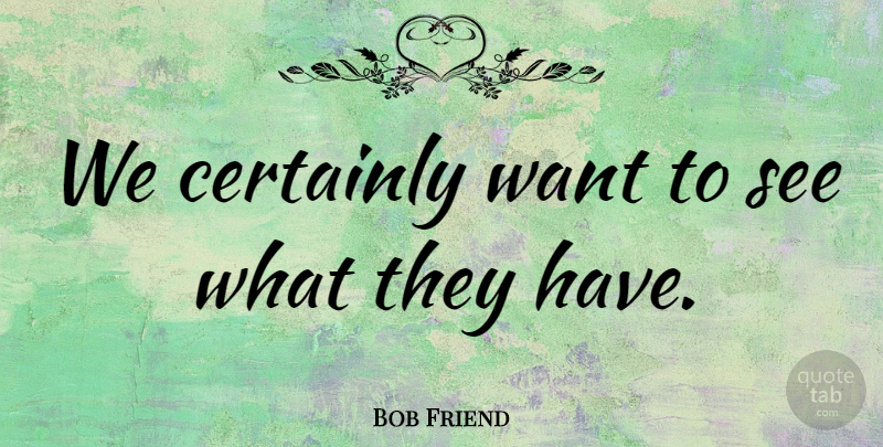 Bob Friend Quote About Certainly: We Certainly Want To See...