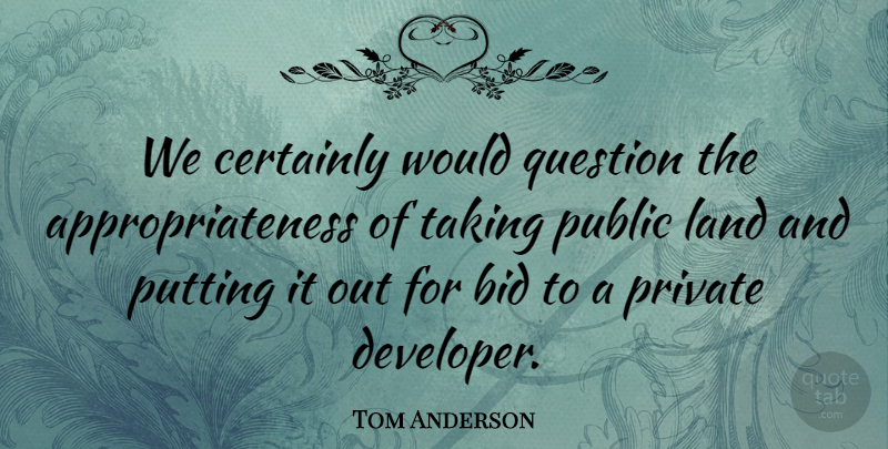Tom Anderson Quote About Bid, Certainly, Land, Private, Public: We Certainly Would Question The...
