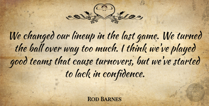 Rod Barnes Quote About Ball, Cause, Changed, Good, Lack: We Changed Our Lineup In...