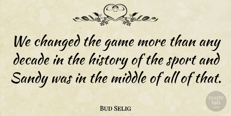 Bud Selig Quote About Changed, Decade, Game, History, Middle: We Changed The Game More...