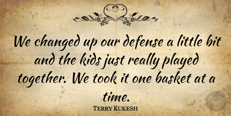 Terry Kukesh Quote About Basket, Bit, Changed, Defense, Kids: We Changed Up Our Defense...