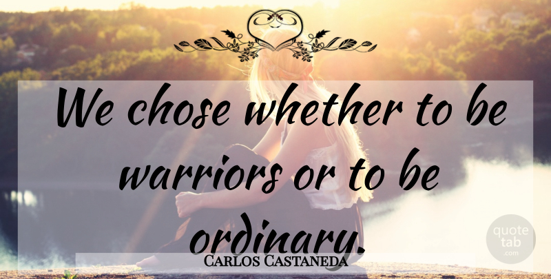 Carlos Castaneda Quote About Warrior, Ordinary: We Chose Whether To Be...