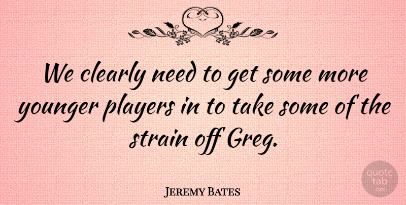 Jeremy Bates Quote About Clearly, Players, Strain, Younger: We Clearly Need To Get...