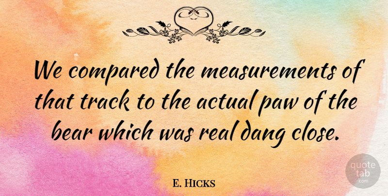 E. Hicks Quote About Actual, Bear, Compared, Track: We Compared The Measurements Of...