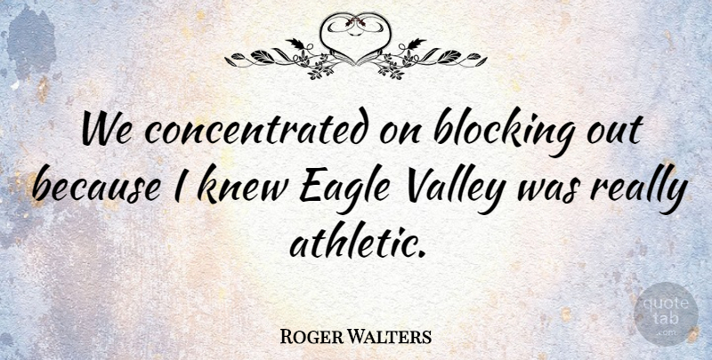 Roger Walters Quote About Blocking, Eagle, Knew, Valley: We Concentrated On Blocking Out...