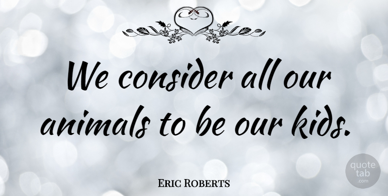 Eric Roberts Quote About undefined: We Consider All Our Animals...